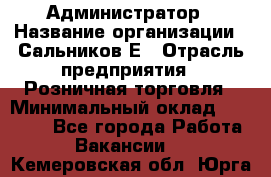 Администратор › Название организации ­ Сальников Е › Отрасль предприятия ­ Розничная торговля › Минимальный оклад ­ 15 000 - Все города Работа » Вакансии   . Кемеровская обл.,Юрга г.